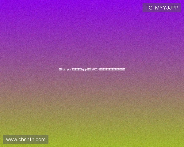下载kaiyun体育官方网站app，畅享2026世界杯赛事直播、比分更新和精彩集锦